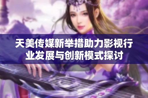 天美传媒新举措助力影视行业发展与创新模式探讨