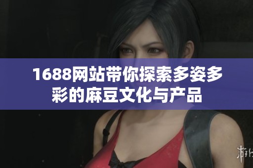 1688网站带你探索多姿多彩的麻豆文化与产品