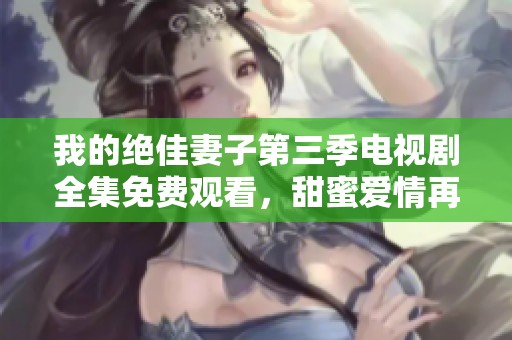 我的绝佳妻子第三季电视剧全集免费观看，甜蜜爱情再升级
