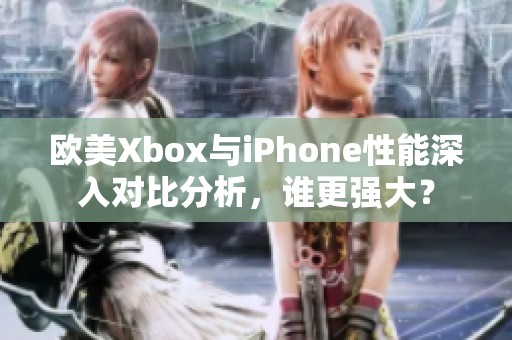 欧美Xbox与iPhone性能深入对比分析，谁更强大？