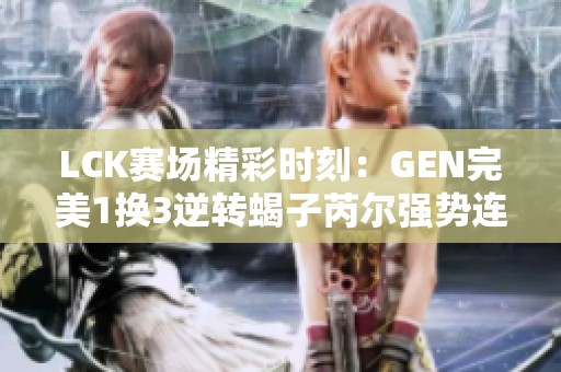 LCK赛场精彩时刻：GEN完美1换3逆转蝎子芮尔强势连招