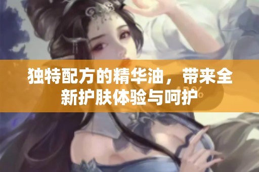独特配方的精华油，带来全新护肤体验与呵护
