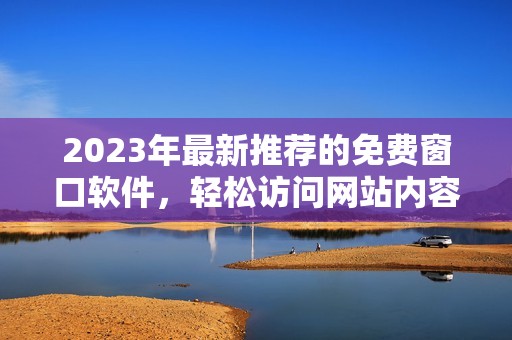2023年最新推荐的免费窗口软件，轻松访问网站内容