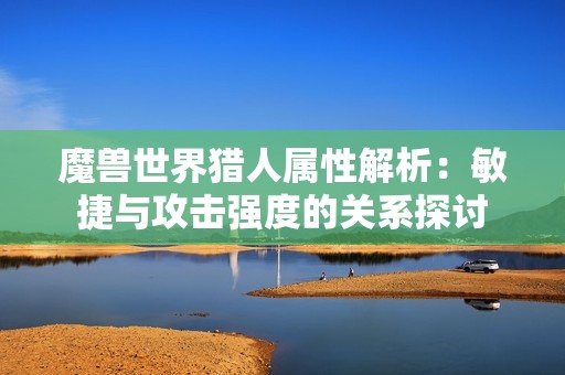 魔兽世界猎人属性解析：敏捷与攻击强度的关系探讨