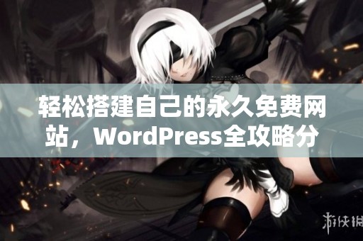 轻松搭建自己的永久免费网站，WordPress全攻略分享