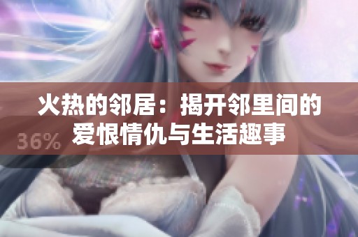 火热的邻居：揭开邻里间的爱恨情仇与生活趣事