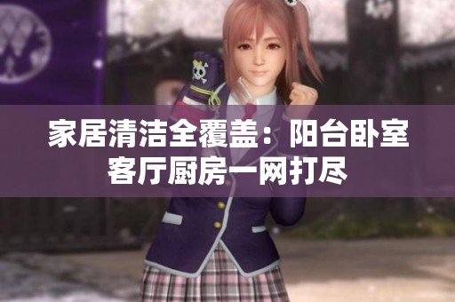 家居清洁全覆盖：阳台卧室客厅厨房一网打尽