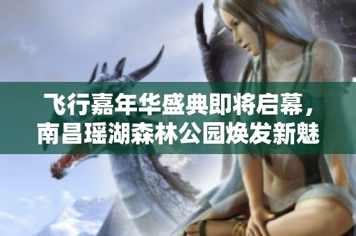 飞行嘉年华盛典即将启幕，南昌瑶湖森林公园焕发新魅力