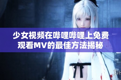 少女视频在哔哩哔哩上免费观看MV的最佳方法揭秘