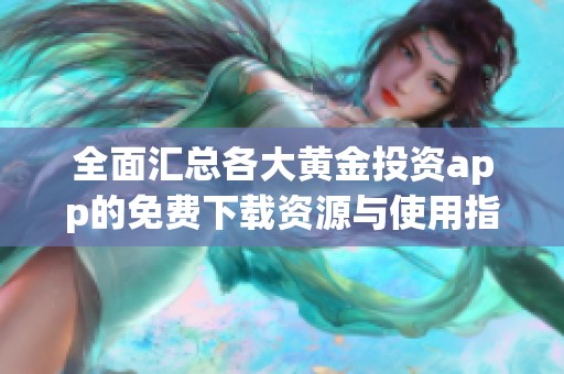 全面汇总各大黄金投资app的免费下载资源与使用指南