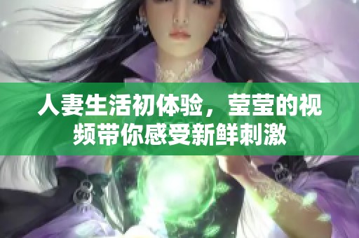 人妻生活初体验，莹莹的视频带你感受新鲜刺激