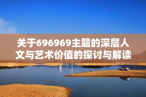关于696969主题的深层人文与艺术价值的探讨与解读