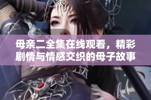 母亲二全集在线观看，精彩剧情与情感交织的母子故事等你来体验