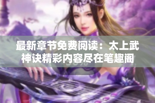 最新章节免费阅读：太上武神诀精彩内容尽在笔趣阁