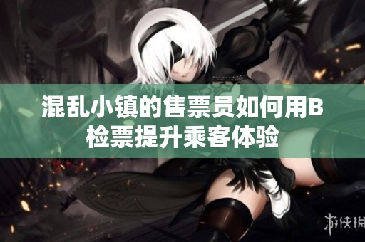 混乱小镇的售票员如何用B检票提升乘客体验
