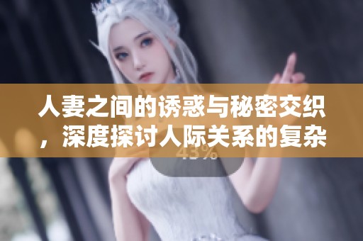 人妻之间的诱惑与秘密交织，深度探讨人际关系的复杂性