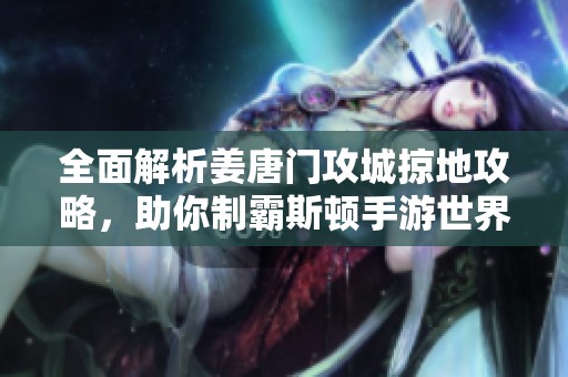 全面解析姜唐门攻城掠地攻略，助你制霸斯顿手游世界