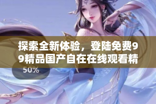 探索全新体验，登陆免费99精品国产自在在线观看精彩内容