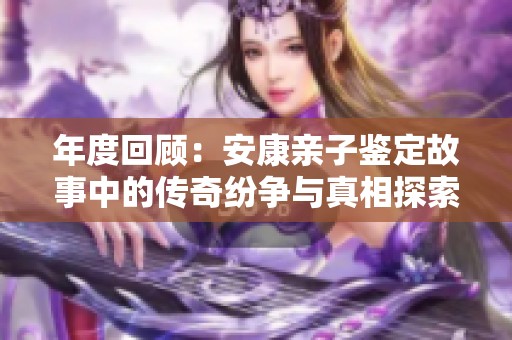年度回顾：安康亲子鉴定故事中的传奇纷争与真相探索