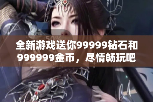 全新游戏送你99999钻石和999999金币，尽情畅玩吧！