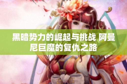黑暗势力的崛起与挑战 阿曼尼巨魔的复仇之路