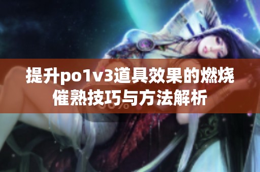 提升po1v3道具效果的燃烧催熟技巧与方法解析