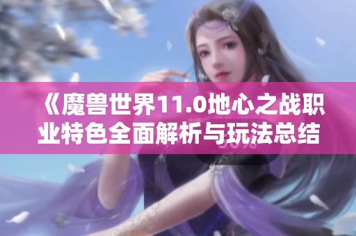 《魔兽世界11.0地心之战职业特色全面解析与玩法总结》