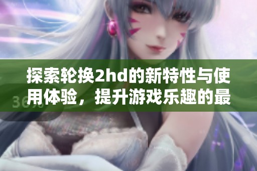 探索轮换2hd的新特性与使用体验，提升游戏乐趣的最佳选择