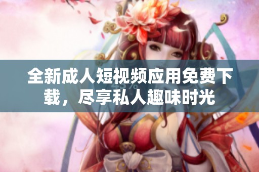 全新成人短视频应用免费下载，尽享私人趣味时光