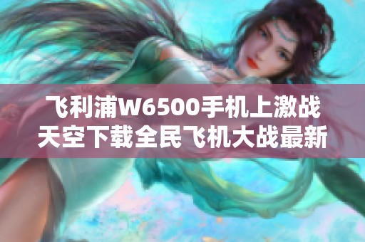 飞利浦W6500手机上激战天空下载全民飞机大战最新版本1.0.13