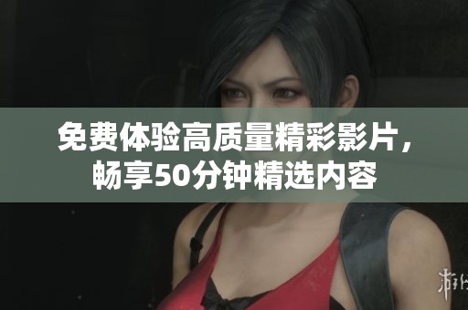 免费体验高质量精彩影片，畅享50分钟精选内容