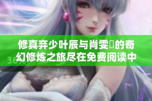 修真弃少叶辰与肖雯玥的奇幻修炼之旅尽在免费阅读中
