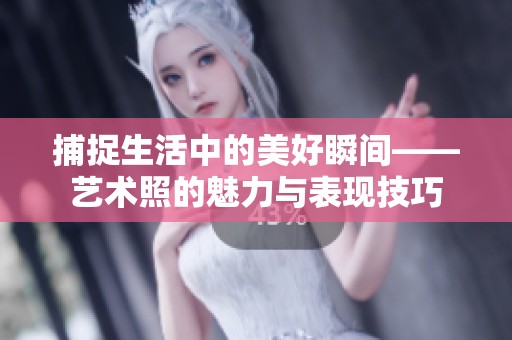 捕捉生活中的美好瞬间——艺术照的魅力与表现技巧