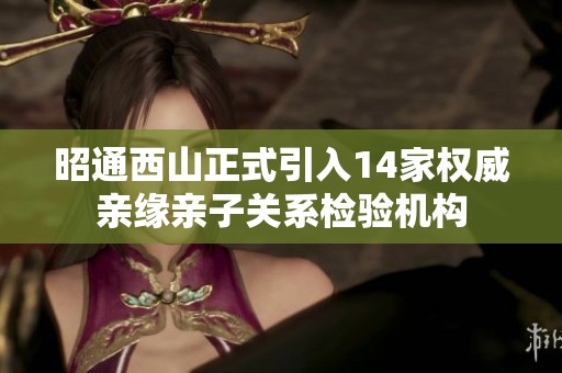 昭通西山正式引入14家权威亲缘亲子关系检验机构