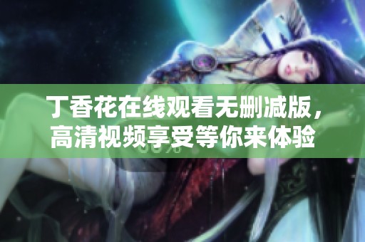 丁香花在线观看无删减版，高清视频享受等你来体验