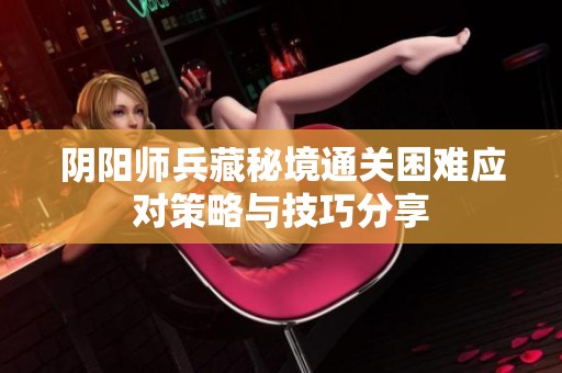 阴阳师兵藏秘境通关困难应对策略与技巧分享