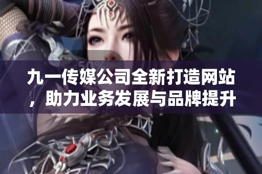 九一传媒公司全新打造网站，助力业务发展与品牌提升