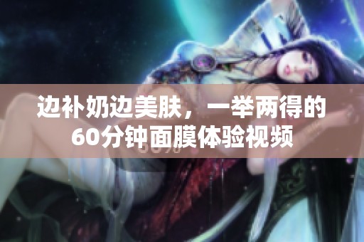 边补奶边美肤，一举两得的60分钟面膜体验视频