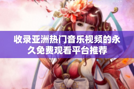 收录亚洲热门音乐视频的永久免费观看平台推荐