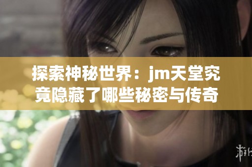 探索神秘世界：jm天堂究竟隐藏了哪些秘密与传奇
