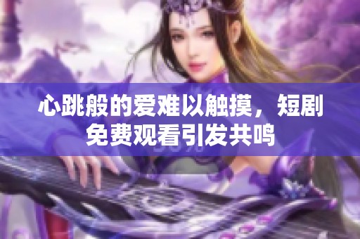 心跳般的爱难以触摸，短剧免费观看引发共鸣