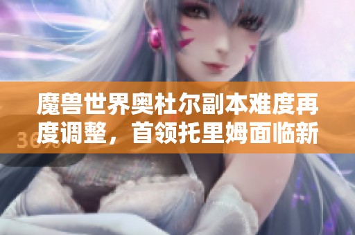 魔兽世界奥杜尔副本难度再度调整，首领托里姆面临新挑战
