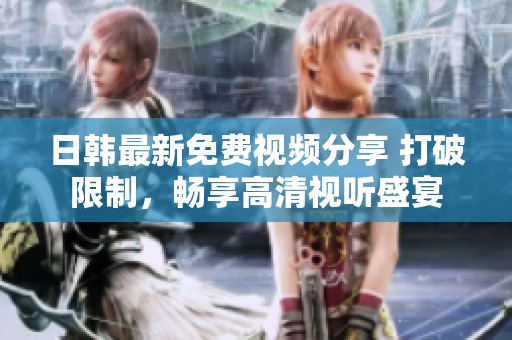 日韩最新免费视频分享 打破限制，畅享高清视听盛宴