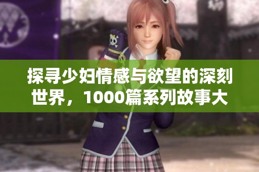 探寻少妇情感与欲望的深刻世界，1000篇系列故事大汇聚