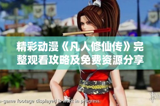 精彩动漫《凡人修仙传》完整观看攻略及免费资源分享