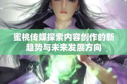 蜜桃传媒探索内容创作的新趋势与未来发展方向