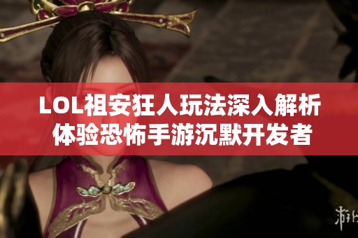 LOL祖安狂人玩法深入解析 体验恐怖手游沉默开发者的魅力