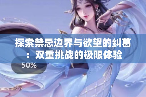探索禁忌边界与欲望的纠葛：双重挑战的极限体验
