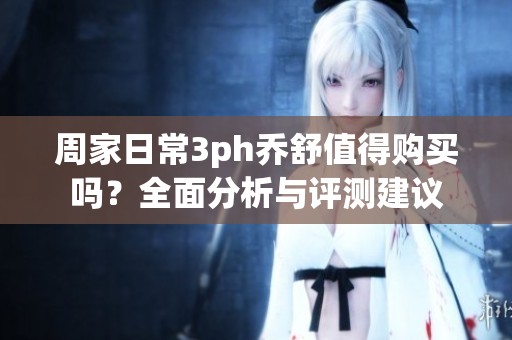 周家日常3ph乔舒值得购买吗？全面分析与评测建议