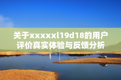 关于xxxxxl19d18的用户评价真实体验与反馈分析